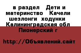  в раздел : Дети и материнство » Качели, шезлонги, ходунки . Калининградская обл.,Пионерский г.